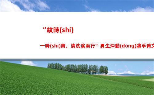 “紋時(shí)一時(shí)爽，清洗淚兩行”男生沖動(dòng)將手臂文成花臂，后悔想去除文身時(shí)才知
